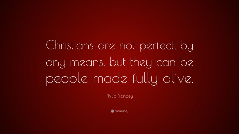 Philip Yancey Quote: “Christians are not perfect, by any means, but they can be people made fully alive.”