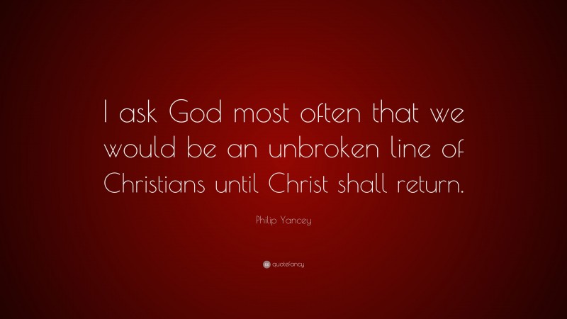 Philip Yancey Quote: “I ask God most often that we would be an unbroken line of Christians until Christ shall return.”