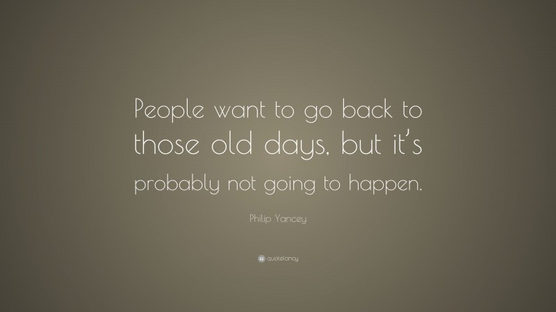 Philip Yancey Quote: “People want to go back to those old days, but it’s probably not going to happen.”