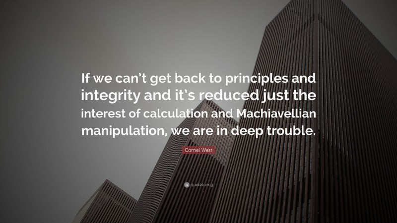 Cornel West Quote: “If we can’t get back to principles and integrity and it’s reduced just the interest of calculation and Machiavellian manipulation, we are in deep trouble.”