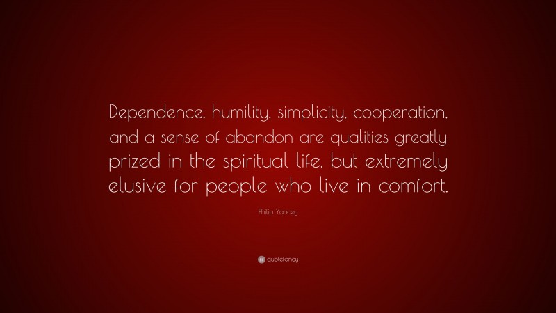 Philip Yancey Quote: “Dependence, humility, simplicity, cooperation, and a sense of abandon are qualities greatly prized in the spiritual life, but extremely elusive for people who live in comfort.”