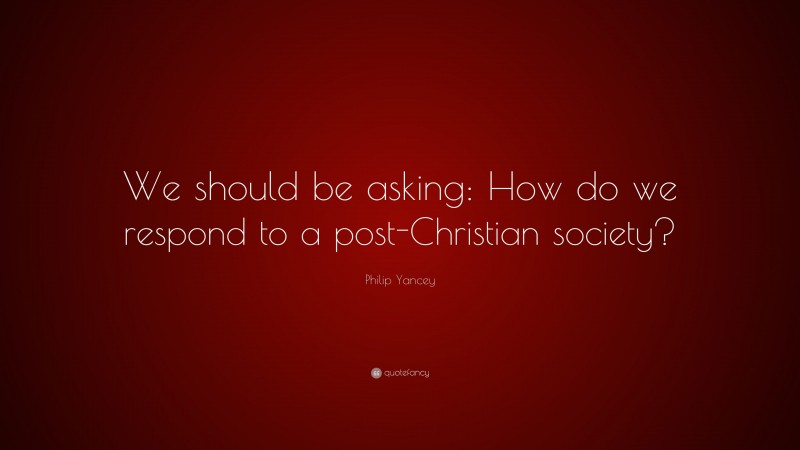 Philip Yancey Quote: “We should be asking: How do we respond to a post-Christian society?”