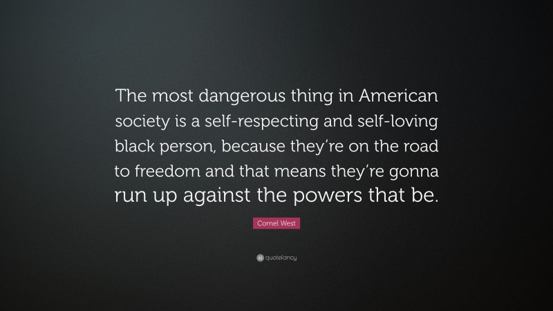 Cornel West Quote: “The most dangerous thing in American society is a self-respecting and self-loving black person, because they’re on the road to freedom and that means they’re gonna run up against the powers that be.”