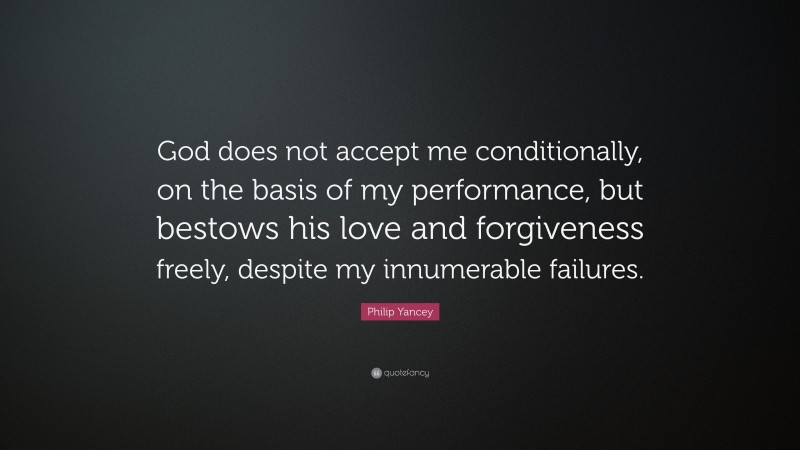 Philip Yancey Quote: “God does not accept me conditionally, on the basis of my performance, but bestows his love and forgiveness freely, despite my innumerable failures.”
