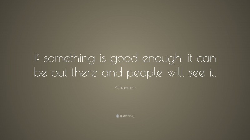 Al Yankovic Quote: “If something is good enough, it can be out there and people will see it.”