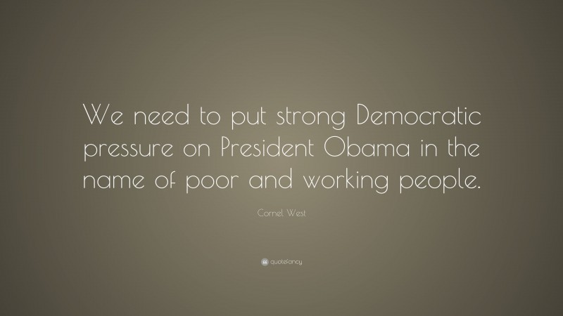 Cornel West Quote: “We need to put strong Democratic pressure on President Obama in the name of poor and working people.”