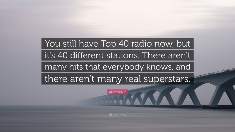 Al Yankovic Quote: “You still have Top 40 radio now, but it’s 40 different stations. There aren’t many hits that everybody knows, and there aren’t many real superstars.”