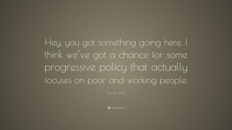 Cornel West Quote: “Hey, you got something going here. I think we’ve got a chance for some progressive policy that actually focuses on poor and working people.”