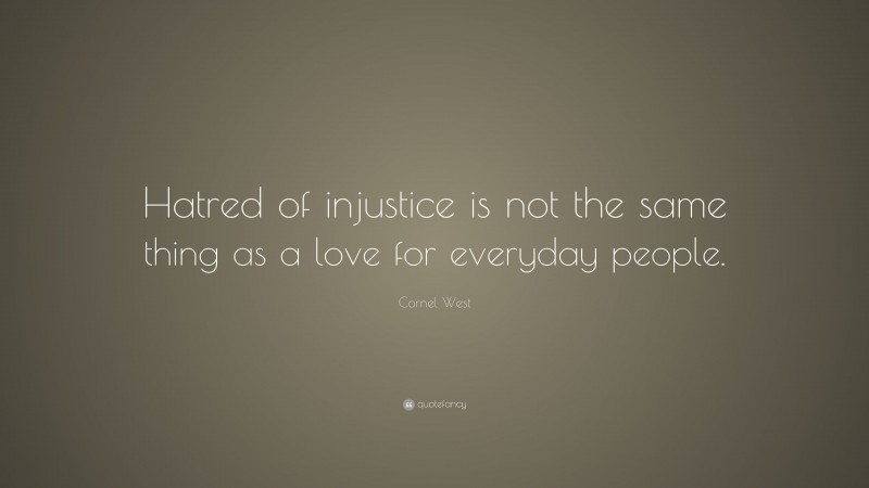 Cornel West Quote: “Hatred of injustice is not the same thing as a love for everyday people.”