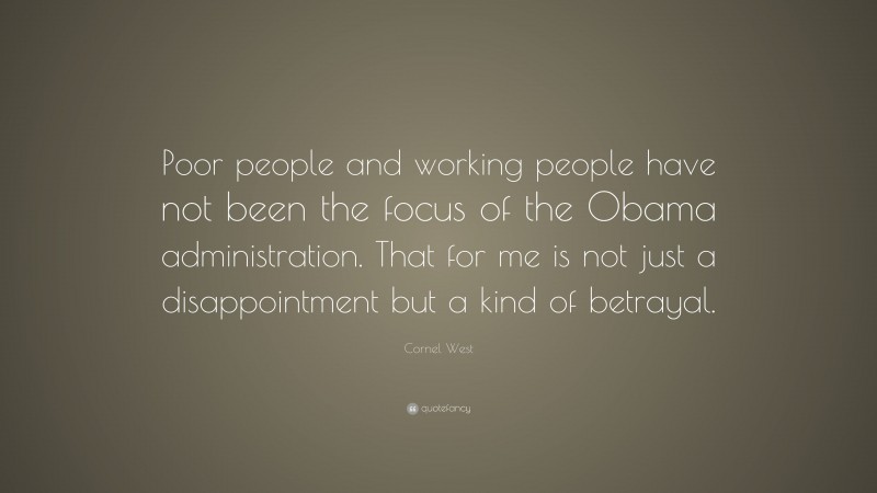 Cornel West Quote: “Poor people and working people have not been the focus of the Obama administration. That for me is not just a disappointment but a kind of betrayal.”