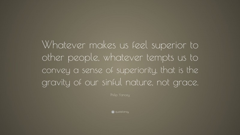 Philip Yancey Quote: “Whatever makes us feel superior to other people, whatever tempts us to convey a sense of superiority, that is the gravity of our sinful nature, not grace.”