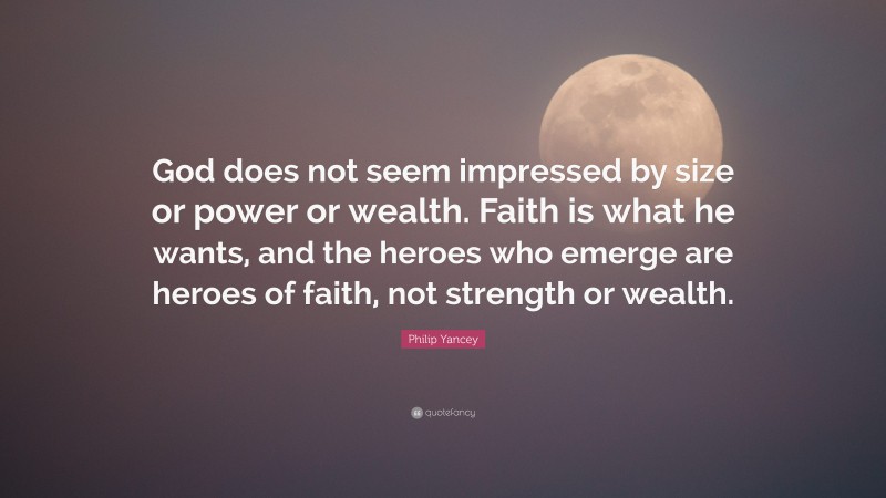 Philip Yancey Quote: “God does not seem impressed by size or power or wealth. Faith is what he wants, and the heroes who emerge are heroes of faith, not strength or wealth.”