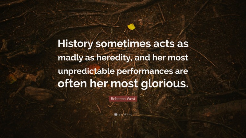 Rebecca West Quote: “History sometimes acts as madly as heredity, and her most unpredictable performances are often her most glorious.”