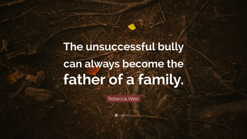 Rebecca West Quote: “The unsuccessful bully can always become the father of a family.”