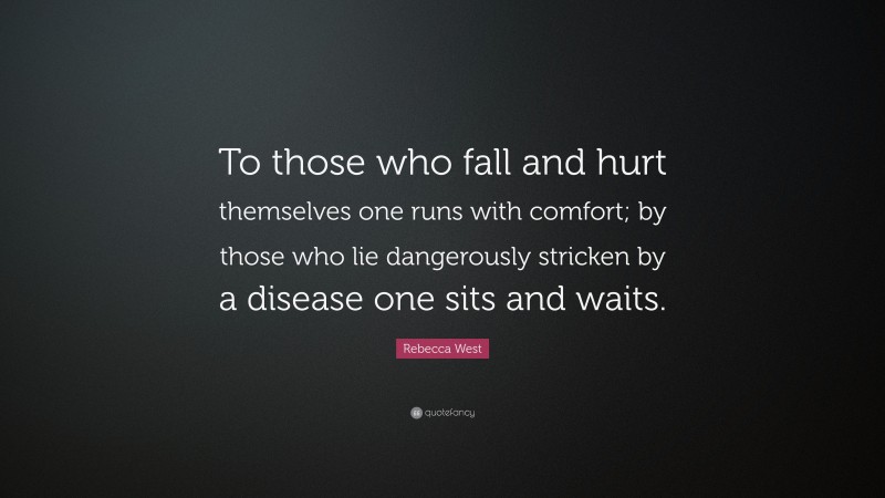 Rebecca West Quote: “To those who fall and hurt themselves one runs with comfort; by those who lie dangerously stricken by a disease one sits and waits.”