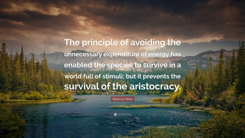 Rebecca West Quote: “The principle of avoiding the unnecessary expenditure of energy has enabled the species to survive in a world full of stimuli; but it prevents the survival of the aristocracy.”