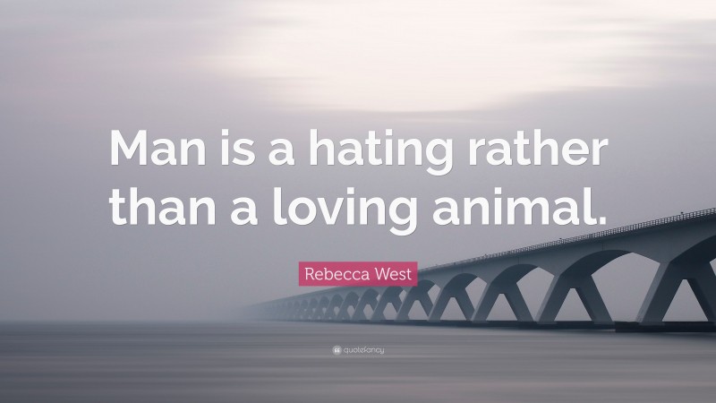 Rebecca West Quote: “Man is a hating rather than a loving animal.”
