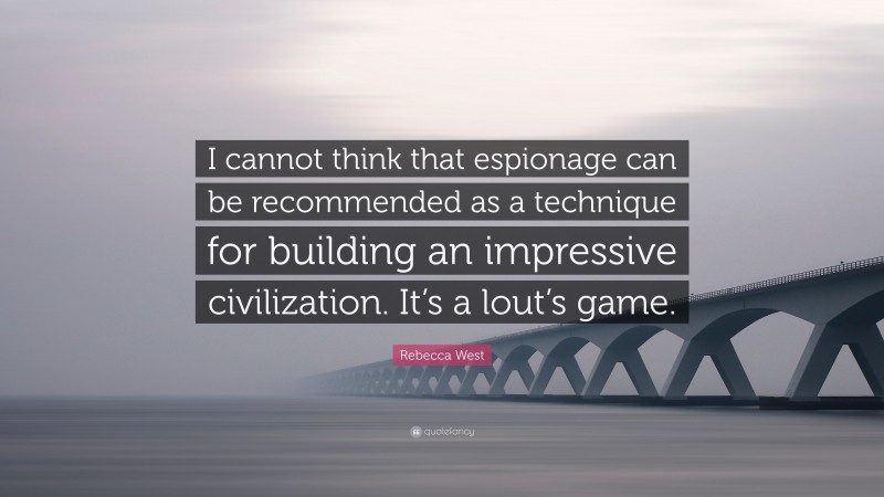 Rebecca West Quote: “I cannot think that espionage can be recommended as a technique for building an impressive civilization. It’s a lout’s game.”