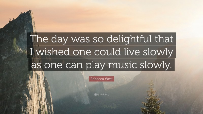 Rebecca West Quote: “The day was so delightful that I wished one could live slowly as one can play music slowly.”