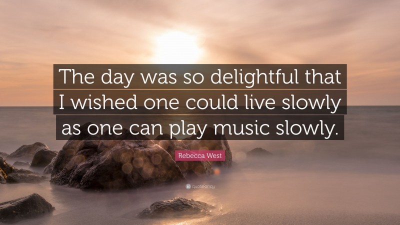 Rebecca West Quote: “The day was so delightful that I wished one could live slowly as one can play music slowly.”