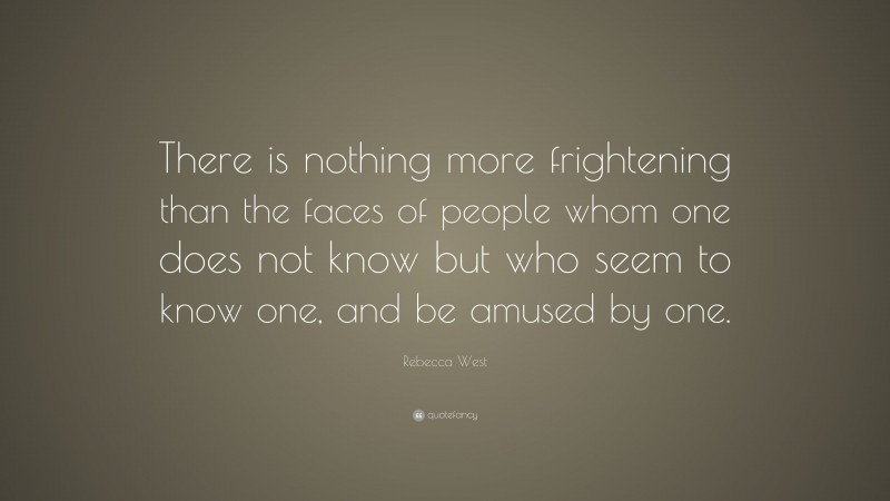 Rebecca West Quote: “There is nothing more frightening than the faces of people whom one does not know but who seem to know one, and be amused by one.”