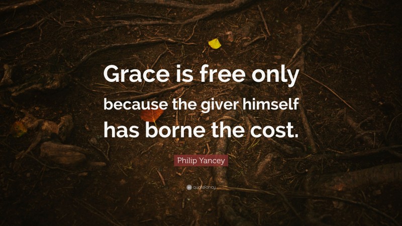 Philip Yancey Quote: “Grace is free only because the giver himself has borne the cost.”