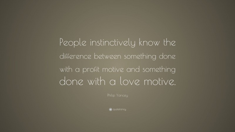 Philip Yancey Quote: “People instinctively know the difference between something done with a profit motive and something done with a love motive.”