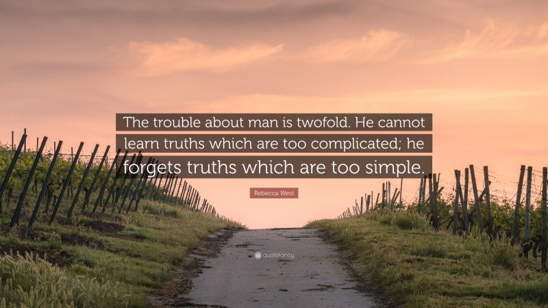 Rebecca West Quote: “The trouble about man is twofold. He cannot learn truths which are too complicated; he forgets truths which are too simple.”