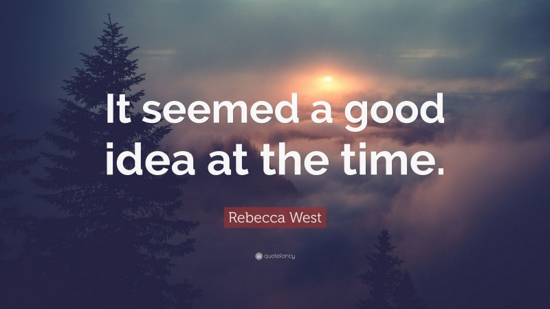 Rebecca West Quote: “It seemed a good idea at the time.”