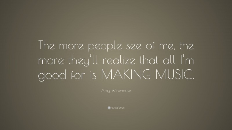 Amy Winehouse Quote: “The more people see of me, the more they’ll realize that all I’m good for is MAKING MUSIC.”