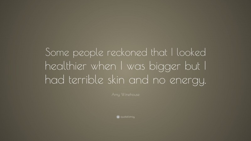 Amy Winehouse Quote: “Some people reckoned that I looked healthier when I was bigger but I had terrible skin and no energy.”