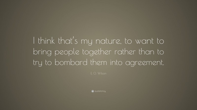 E. O. Wilson Quote: “I think that’s my nature, to want to bring people together rather than to try to bombard them into agreement.”