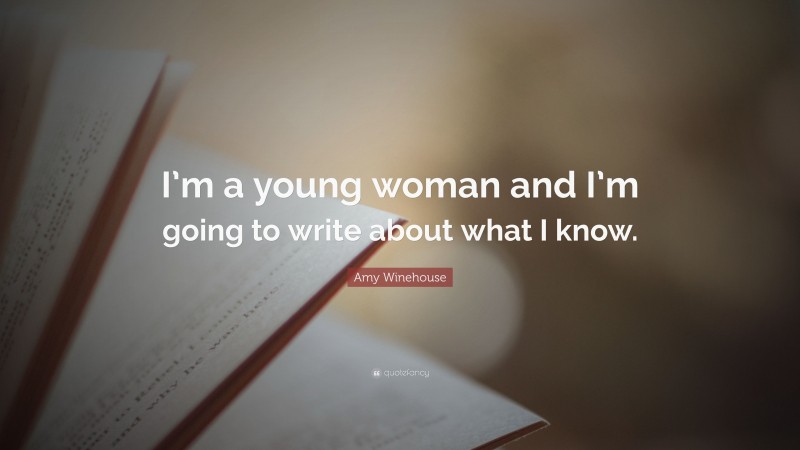 Amy Winehouse Quote: “I’m a young woman and I’m going to write about what I know.”
