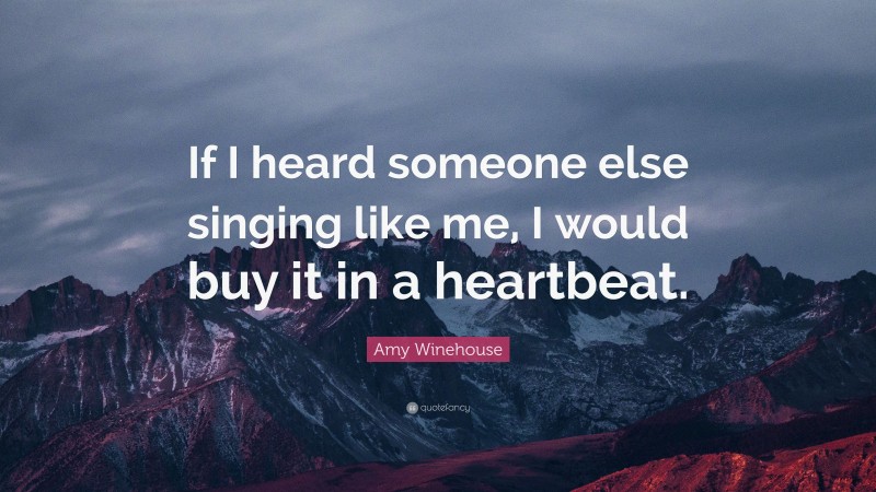 Amy Winehouse Quote: “If I heard someone else singing like me, I would buy it in a heartbeat.”