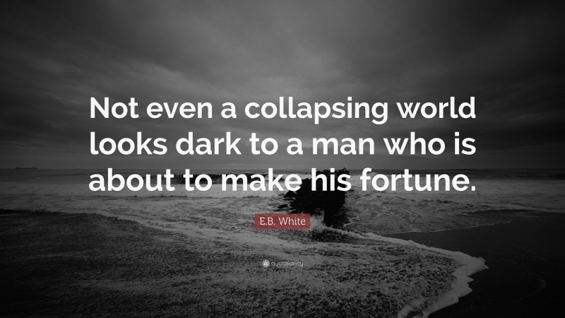 E.B. White Quote: “Not even a collapsing world looks dark to a man who is about to make his fortune.”