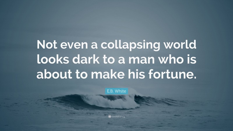 E.B. White Quote: “Not even a collapsing world looks dark to a man who is about to make his fortune.”