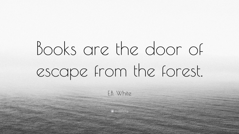 E.B. White Quote: “Books are the door of escape from the forest.”