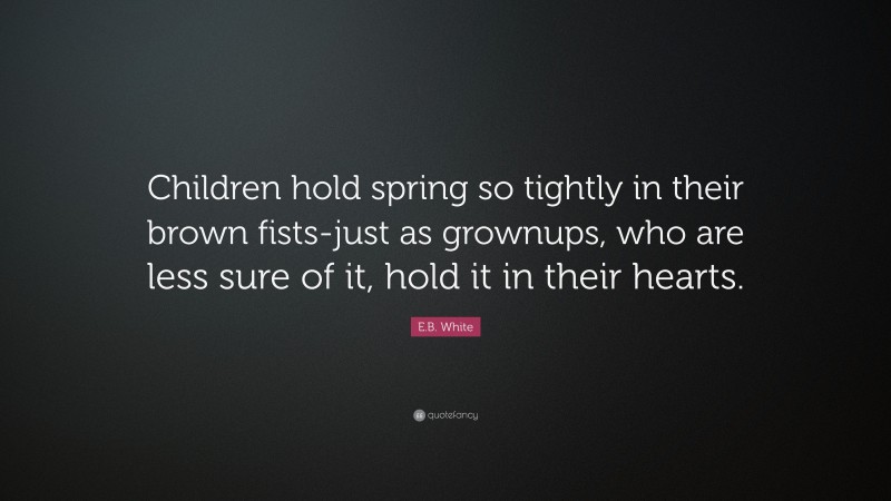 E.B. White Quote: “Children hold spring so tightly in their brown fists-just as grownups, who are less sure of it, hold it in their hearts.”