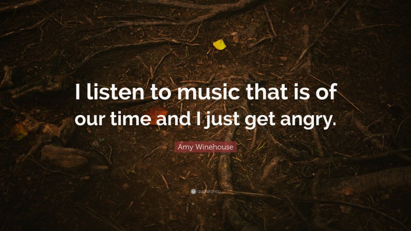 Amy Winehouse Quote: “I listen to music that is of our time and I just get angry.”