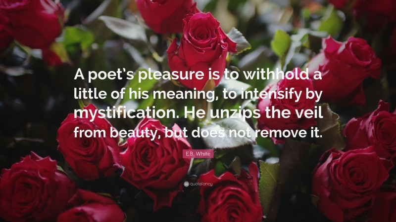 E.B. White Quote: “A poet’s pleasure is to withhold a little of his meaning, to intensify by mystification. He unzips the veil from beauty, but does not remove it.”