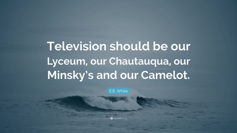 E.B. White Quote: “Television should be our Lyceum, our Chautauqua, our Minsky’s and our Camelot.”