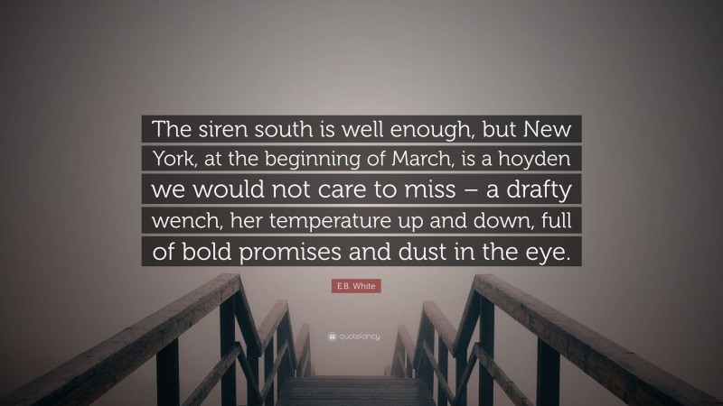 E.B. White Quote: “The siren south is well enough, but New York, at the beginning of March, is a hoyden we would not care to miss – a drafty wench, her temperature up and down, full of bold promises and dust in the eye.”