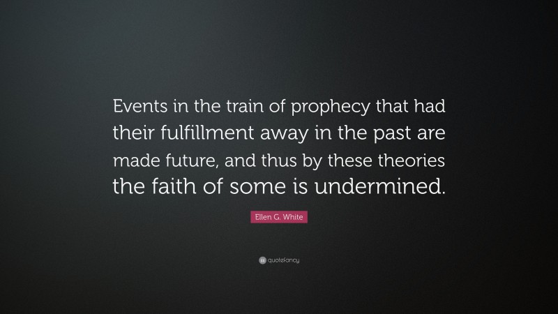 Ellen G. White Quote: “Events in the train of prophecy that had their fulfillment away in the past are made future, and thus by these theories the faith of some is undermined.”