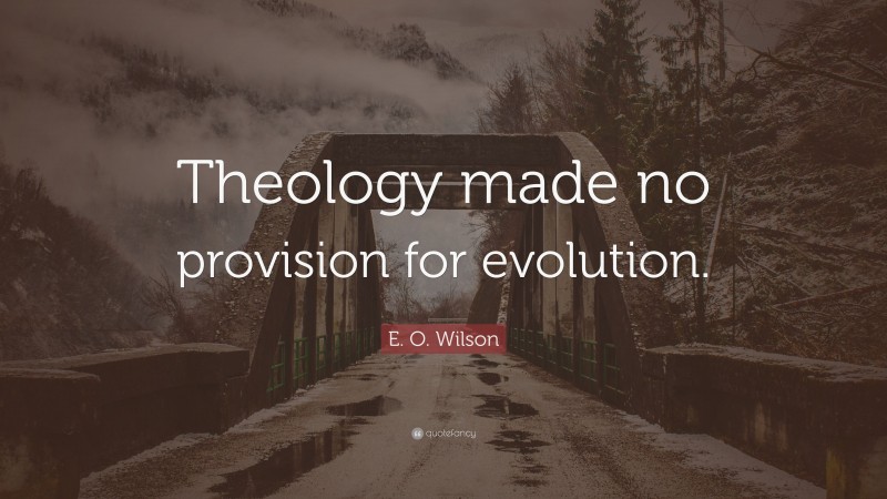 E. O. Wilson Quote: “Theology made no provision for evolution.”