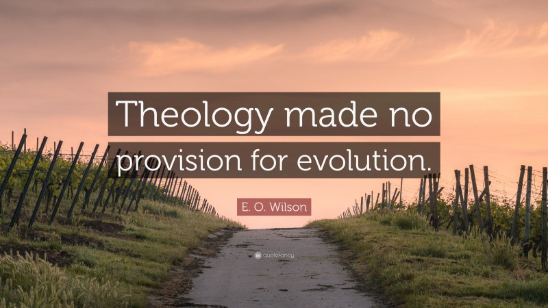E. O. Wilson Quote: “Theology made no provision for evolution.”