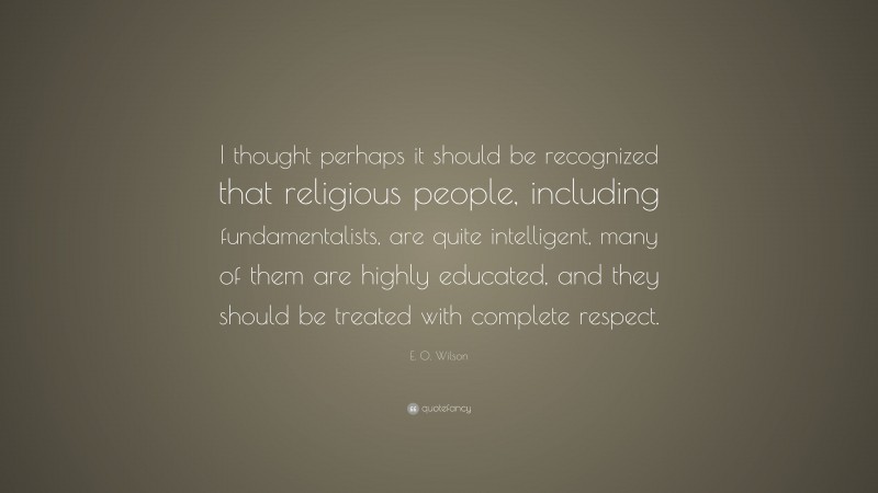 E. O. Wilson Quote: “I thought perhaps it should be recognized that religious people, including fundamentalists, are quite intelligent, many of them are highly educated, and they should be treated with complete respect.”