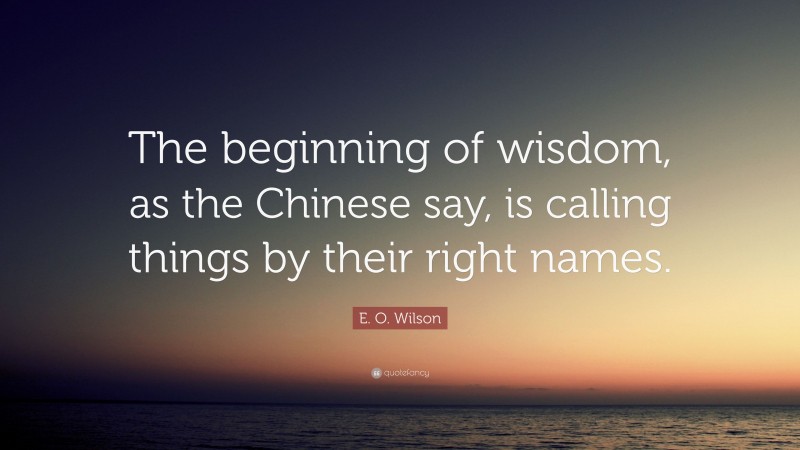 E. O. Wilson Quote: “The beginning of wisdom, as the Chinese say, is calling things by their right names.”