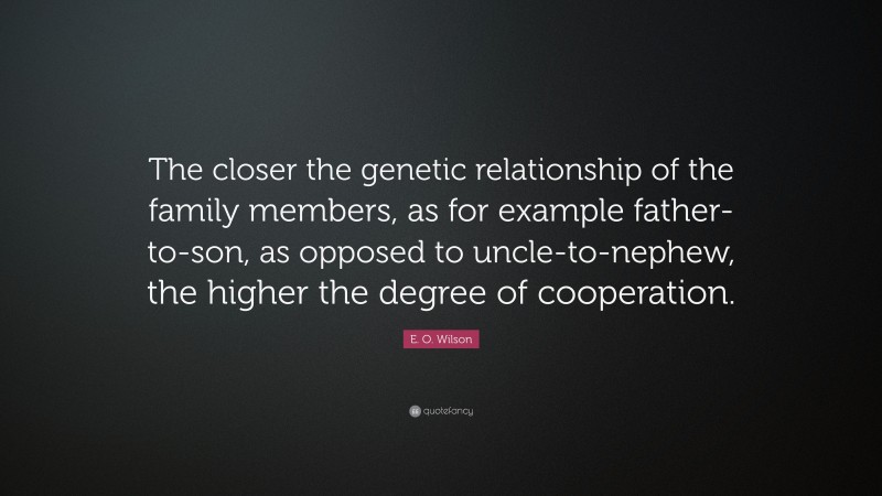 E. O. Wilson Quote: “The closer the genetic relationship of the family members, as for example father-to-son, as opposed to uncle-to-nephew, the higher the degree of cooperation.”
