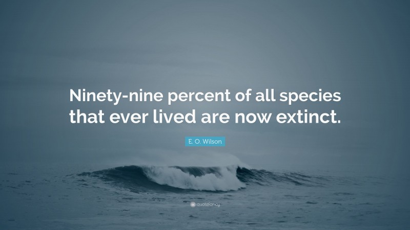 E. O. Wilson Quote: “Ninety-nine percent of all species that ever lived are now extinct.”