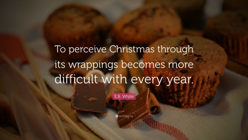 E.B. White Quote: “To perceive Christmas through its wrappings becomes more difficult with every year.”